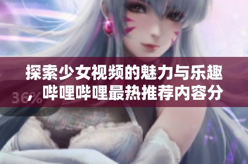 探索少女视频的魅力与乐趣，哔哩哔哩最热推荐内容分享