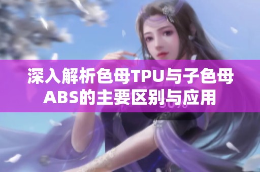 深入解析色母TPU与子色母ABS的主要区别与应用