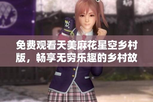 免费观看天美麻花星空乡村版，畅享无穷乐趣的乡村故事