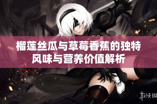 榴莲丝瓜与草莓香蕉的独特风味与营养价值解析