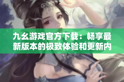 九幺游戏官方下载：畅享最新版本的极致体验和更新内容