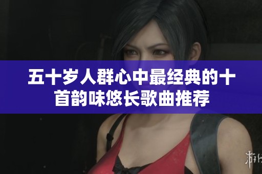 五十岁人群心中最经典的十首韵味悠长歌曲推荐