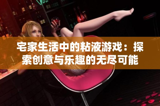 宅家生活中的粘液游戏：探索创意与乐趣的无尽可能