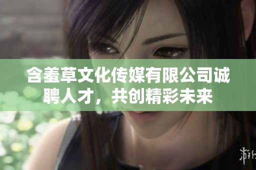 含羞草文化传媒有限公司诚聘人才，共创精彩未来