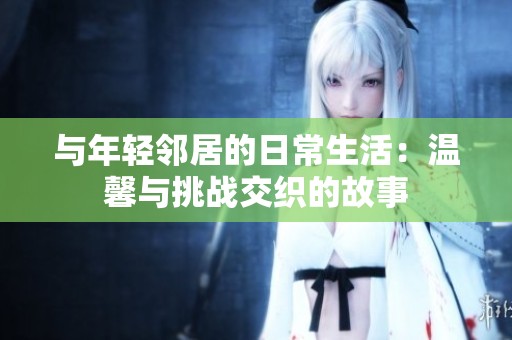 与年轻邻居的日常生活：温馨与挑战交织的故事