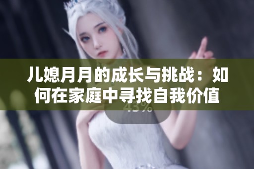 儿媳月月的成长与挑战：如何在家庭中寻找自我价值