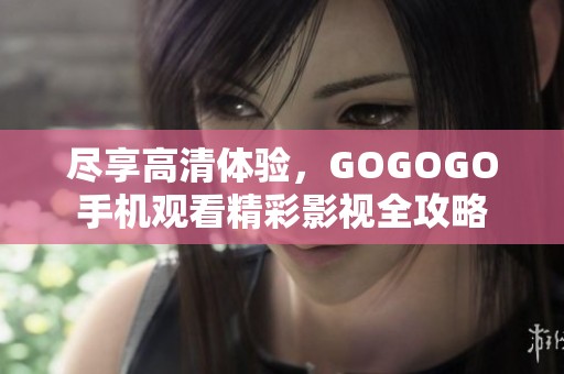 尽享高清体验，GOGOGO手机观看精彩影视全攻略
