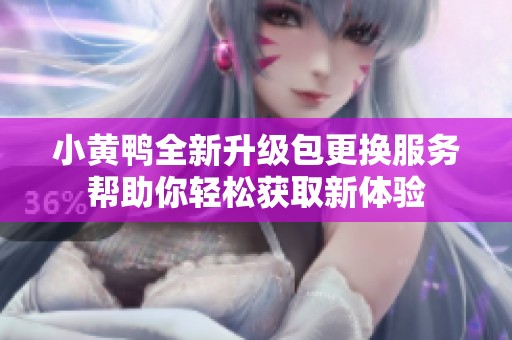 小黄鸭全新升级包更换服务帮助你轻松获取新体验