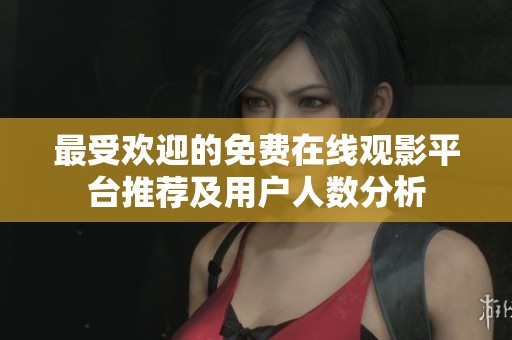 最受欢迎的免费在线观影平台推荐及用户人数分析