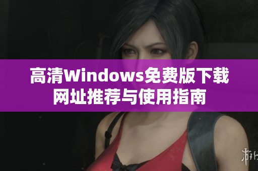 高清Windows免费版下载网址推荐与使用指南