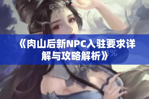《肉山后新NPC入驻要求详解与攻略解析》