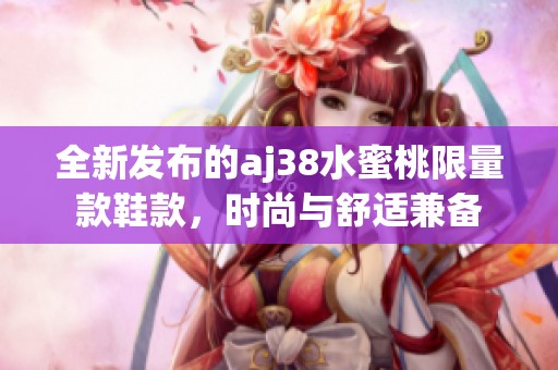 全新发布的aj38水蜜桃限量款鞋款，时尚与舒适兼备