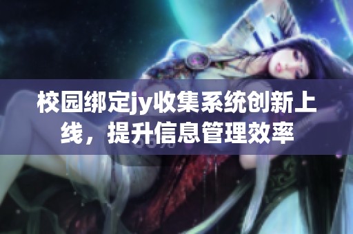 校园绑定jy收集系统创新上线，提升信息管理效率
