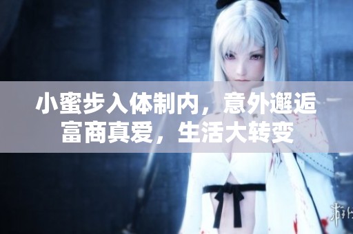 小蜜步入体制内，意外邂逅富商真爱，生活大转变