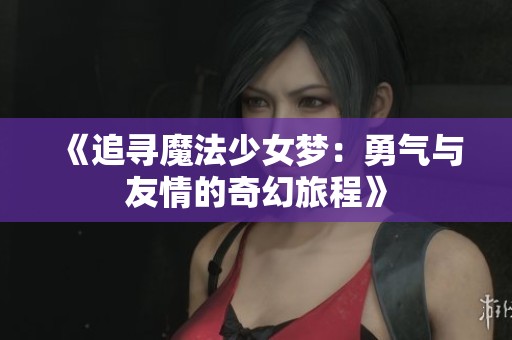 《追寻魔法少女梦：勇气与友情的奇幻旅程》