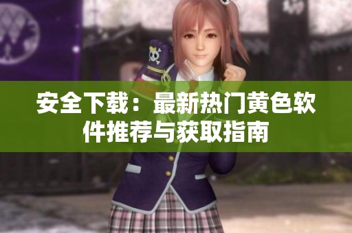 安全下载：最新热门黄色软件推荐与获取指南