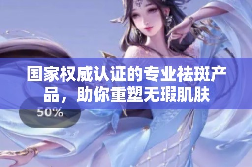 国家权威认证的专业祛斑产品，助你重塑无瑕肌肤