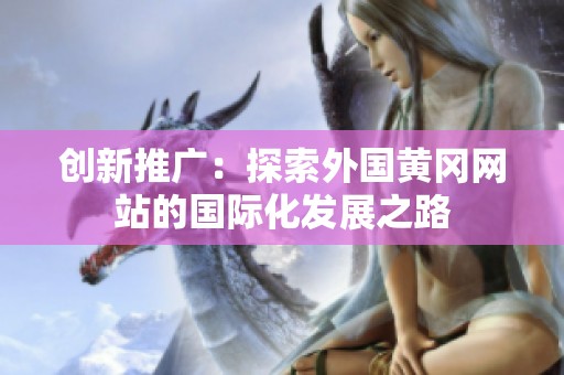 创新推广：探索外国黄冈网站的国际化发展之路