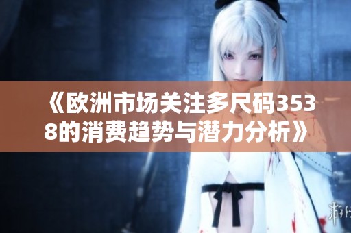 《欧洲市场关注多尺码3538的消费趋势与潜力分析》