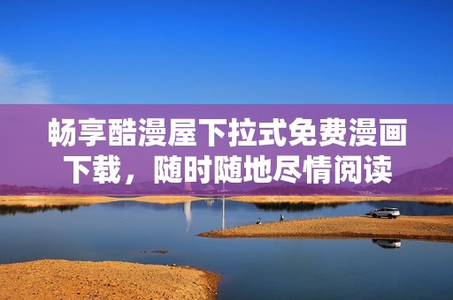 畅享酷漫屋下拉式免费漫画下载，随时随地尽情阅读