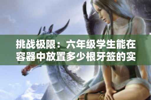 挑战极限：六年级学生能在容器中放置多少根牙签的实验视频