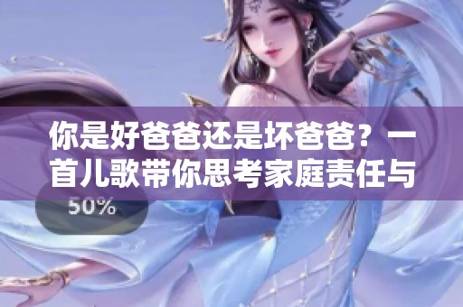 你是好爸爸还是坏爸爸？一首儿歌带你思考家庭责任与爱