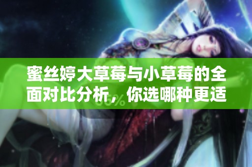 蜜丝婷大草莓与小草莓的全面对比分析，你选哪种更适合你