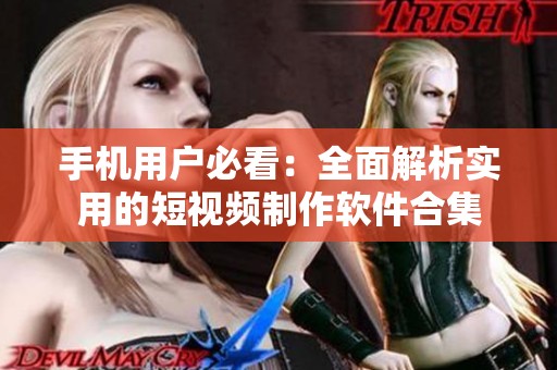 手机用户必看：全面解析实用的短视频制作软件合集
