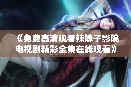《免费高清观看辣妹子影院电视剧精彩全集在线观看》