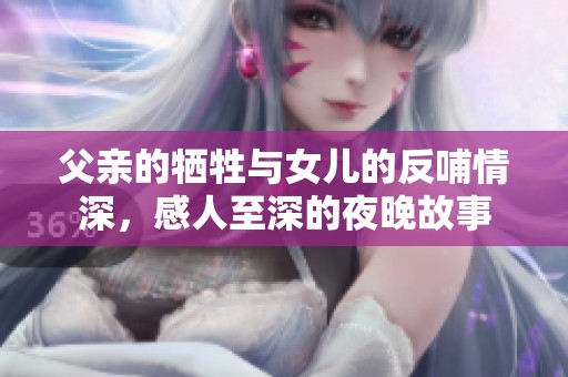 父亲的牺牲与女儿的反哺情深，感人至深的夜晚故事