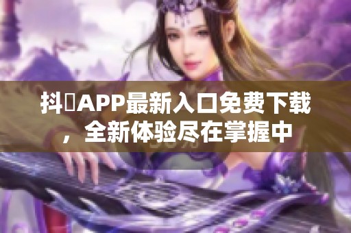抖抈APP最新入口免费下载，全新体验尽在掌握中