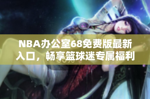 NBA办公室68免费版最新入口，畅享篮球迷专属福利