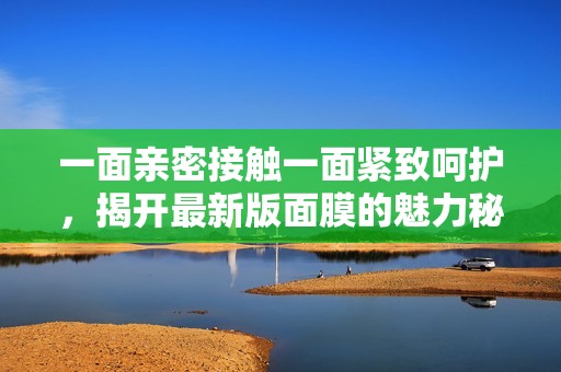 一面亲密接触一面紧致呵护，揭开最新版面膜的魅力秘密