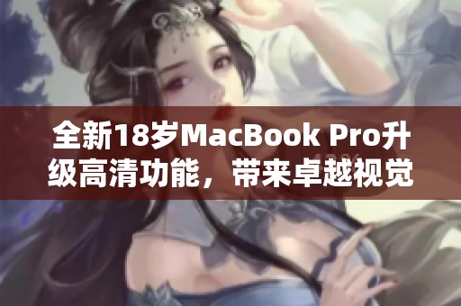 全新18岁MacBook Pro升级高清功能，带来卓越视觉体验