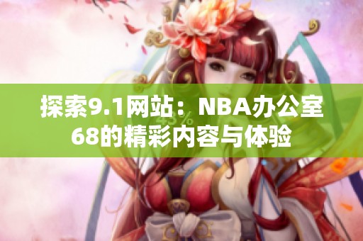 探索9.1网站：NBA办公室68的精彩内容与体验