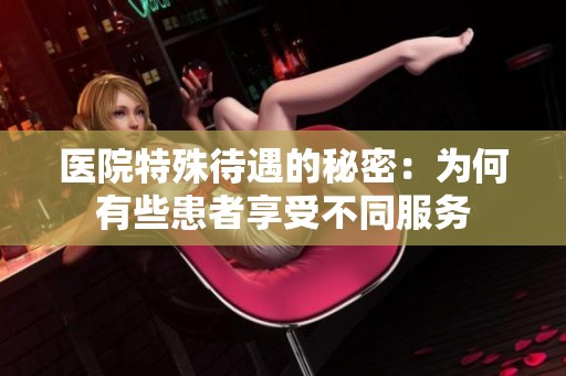 医院特殊待遇的秘密：为何有些患者享受不同服务