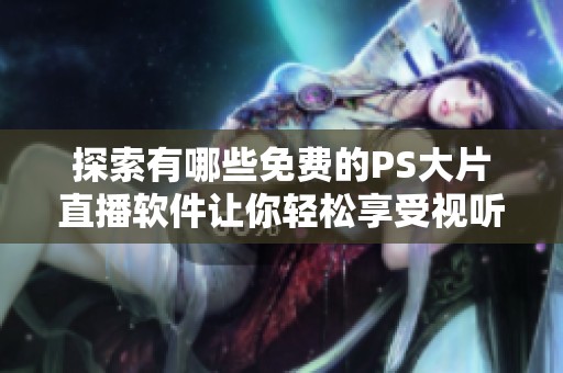 探索有哪些免费的PS大片直播软件让你轻松享受视听盛宴
