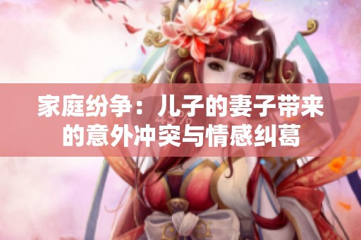 家庭纷争：儿子的妻子带来的意外冲突与情感纠葛