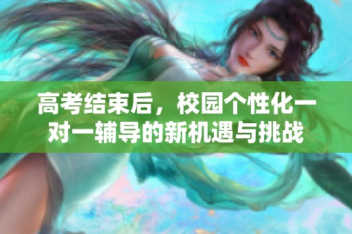 高考结束后，校园个性化一对一辅导的新机遇与挑战
