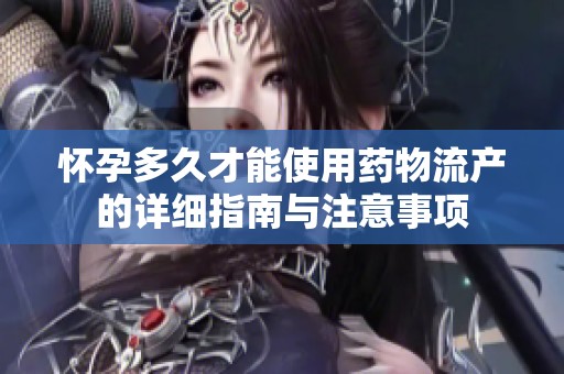 怀孕多久才能使用药物流产的详细指南与注意事项