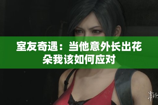 室友奇遇：当他意外长出花朵我该如何应对