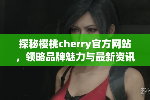 探秘樱桃cherry官方网站，领略品牌魅力与最新资讯