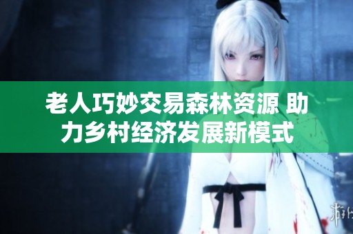 老人巧妙交易森林资源 助力乡村经济发展新模式