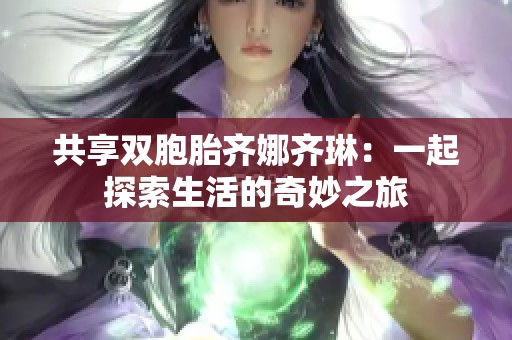 共享双胞胎齐娜齐琳：一起探索生活的奇妙之旅