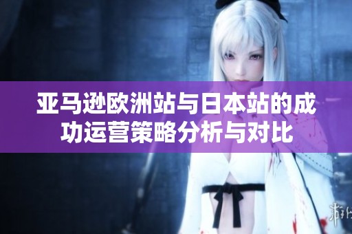 亚马逊欧洲站与日本站的成功运营策略分析与对比