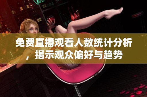 免费直播观看人数统计分析，揭示观众偏好与趋势