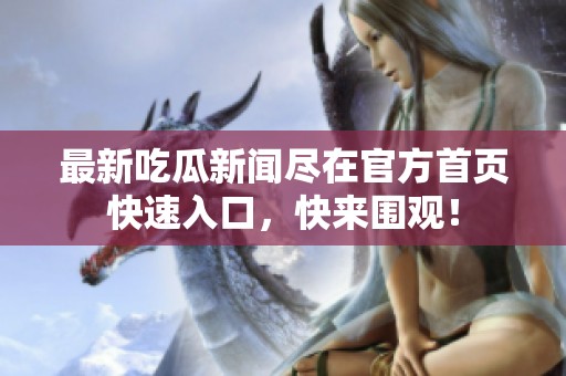 最新吃瓜新闻尽在官方首页快速入口，快来围观！