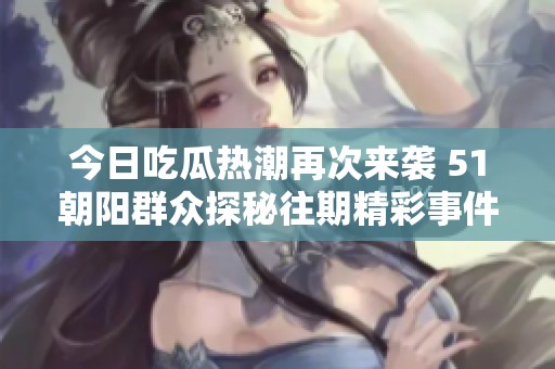 今日吃瓜热潮再次来袭 51朝阳群众探秘往期精彩事件