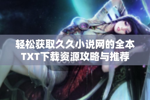 轻松获取久久小说网的全本TXT下载资源攻略与推荐