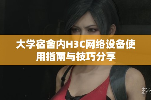 大学宿舍内H3C网络设备使用指南与技巧分享